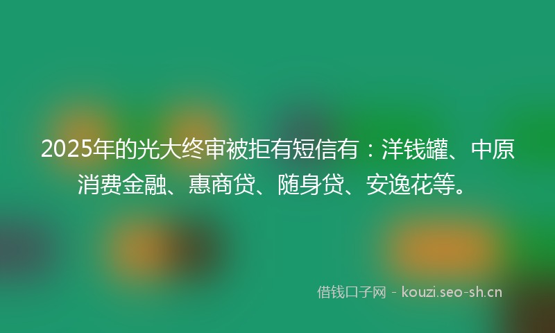 2025年的光大终审被拒有短信有：洋钱罐、中原消费金融、惠商贷、随身贷、安逸花等。
