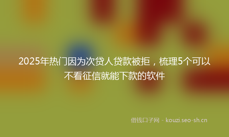2025年热门因为次贷人贷款被拒，梳理5个可以不看征信就能下款的软件
