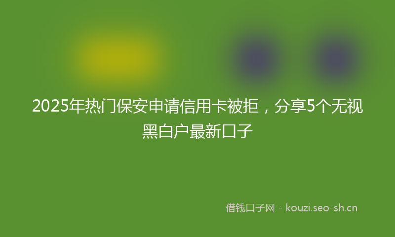 2025年热门保安申请信用卡被拒，分享5个无视黑白户最新口子