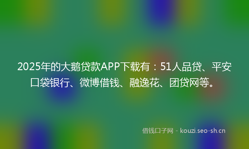 2025年的大鹅贷款APP下载有:51人品贷、平安口袋银行、微博借钱、融逸花、团贷网等。
