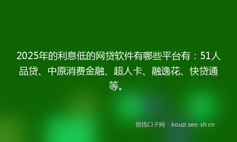 2025年的利息低的网贷软件有哪些平台有：51人品贷、中原消费金融、超人卡、融逸花、快贷通等。
