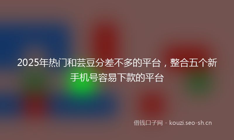 2025年热门和芸豆分差不多的平台，整合五个新手机号容易下款的平台