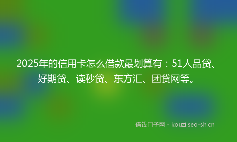 2025年的信用卡怎么借款最划算有：51人品贷、好期贷、读秒贷、东方汇、团贷网等。