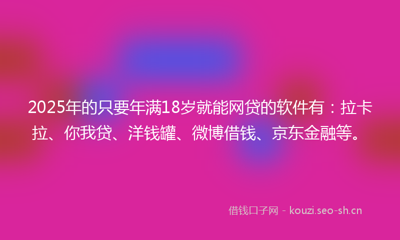 2025年的只要年满18岁就能网贷的软件有：拉卡拉、你我贷、洋钱罐、微博借钱、京东金融等。