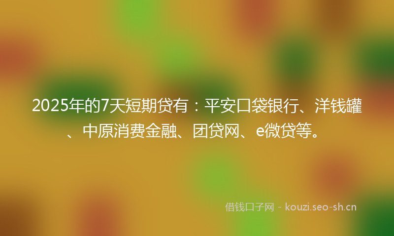 2025年的7天短期贷有:平安口袋银行、洋钱罐、中原消费金融、团贷网、e微贷等。