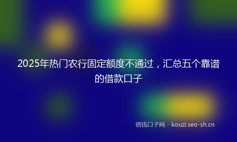 2025年热门农行固定额度不通过，汇总五个靠谱的借款口子