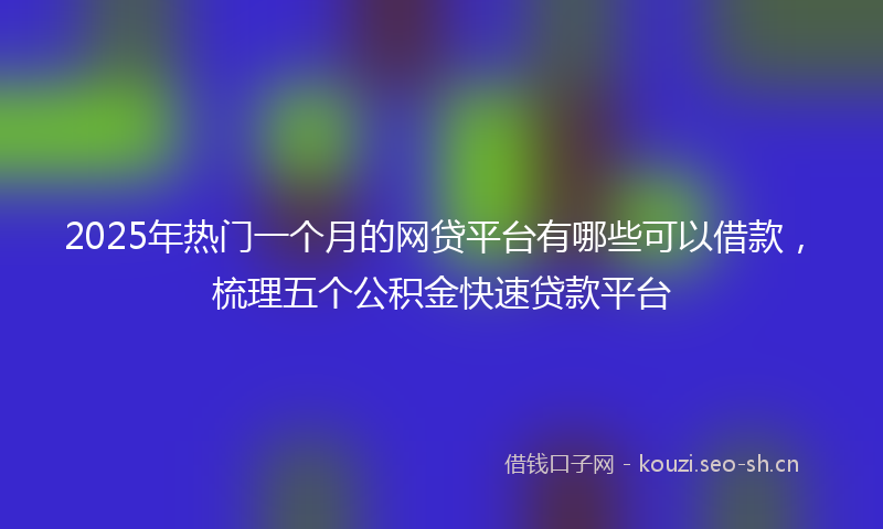 2025年热门一个月的网贷平台有哪些可以借款，梳理五个公积金快速贷款平台