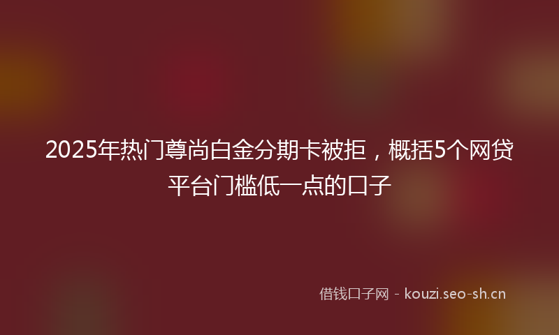 2025年热门尊尚白金分期卡被拒,概括5个网贷平台门槛低一点的口子