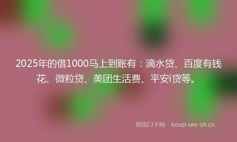 2025年的借1000马上到账有：滴水贷、百度有钱花、微粒贷、美团生活费、平安i贷等。