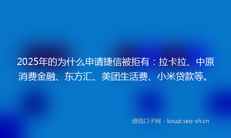 2025年的为什么申请捷信被拒有：拉卡拉、中原消费金融、东方汇、美团生活费、小米贷款等。