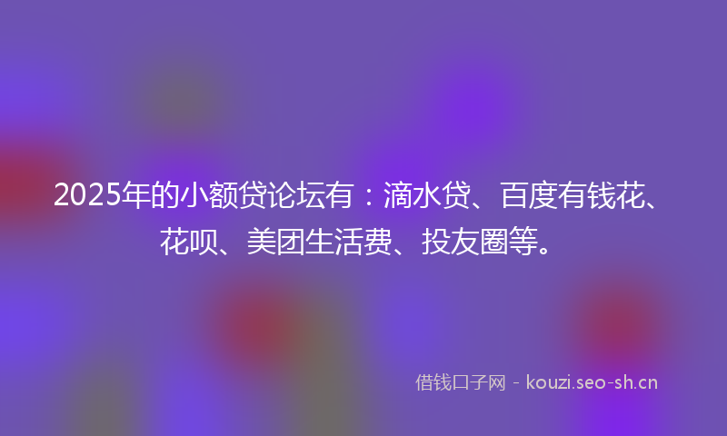 2025年的小额贷论坛有:滴水贷、百度有钱花、花呗、美团生活费、投友圈等。