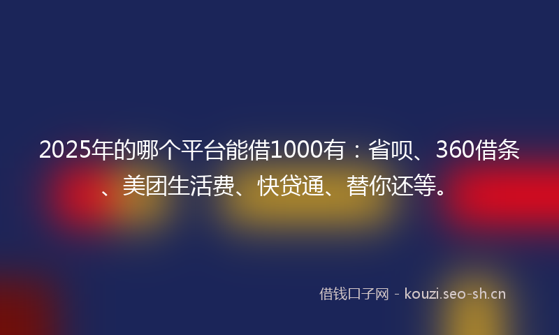 2025年的哪个平台能借1000有：省呗、360借条、美团生活费、快贷通、替你还等。