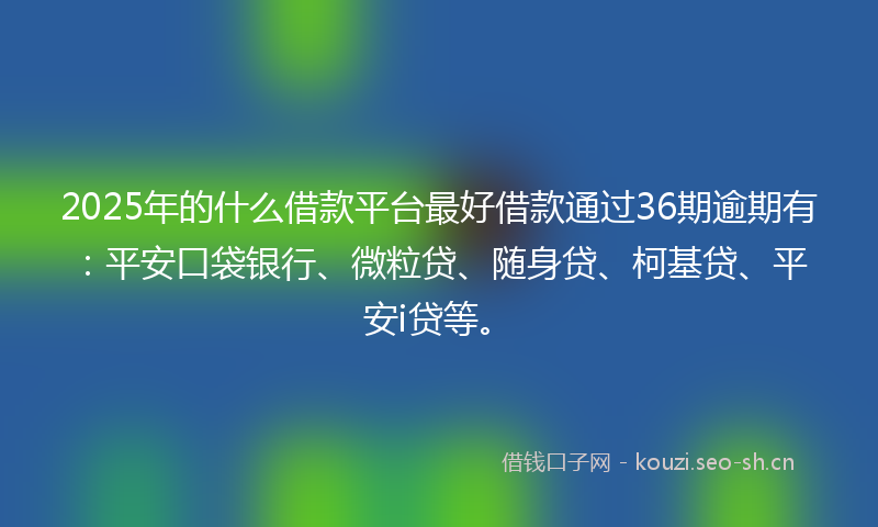 2025年的什么借款平台最好借款通过36期逾期有：平安口袋银行、微粒贷、随身贷、柯基贷、平安i贷等。