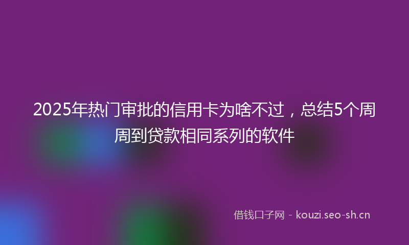 2025年热门审批的信用卡为啥不过，总结5个周周到贷款相同系列的软件