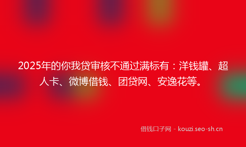 2025年的你我贷审核不通过满标有：洋钱罐、超人卡、微博借钱、团贷网、安逸花等。