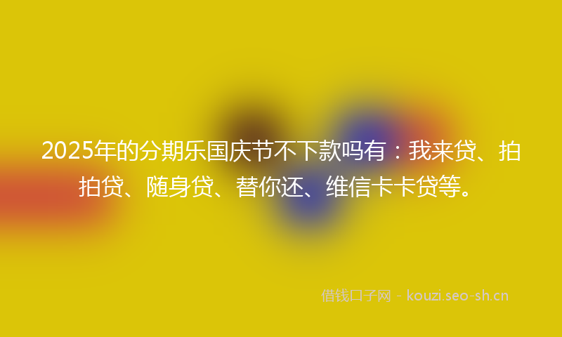 2025年的分期乐国庆节不下款吗有：我来贷、拍拍贷、随身贷、替你还、维信卡卡贷等。