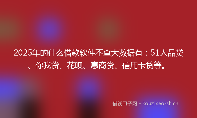 2025年的什么借款软件不查大数据有：51人品贷、你我贷、花呗、惠商贷、信用卡贷等。