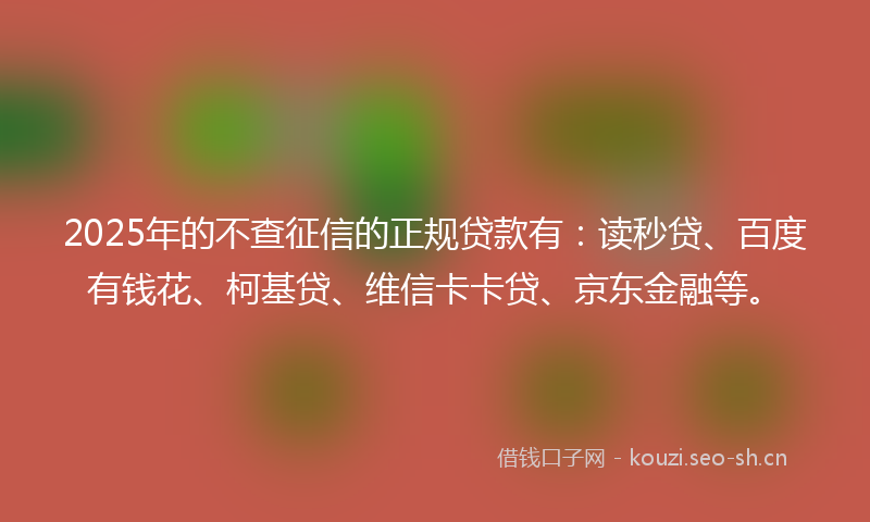 2025年的不查征信的正规贷款有：读秒贷、百度有钱花、柯基贷、维信卡卡贷、京东金融等。