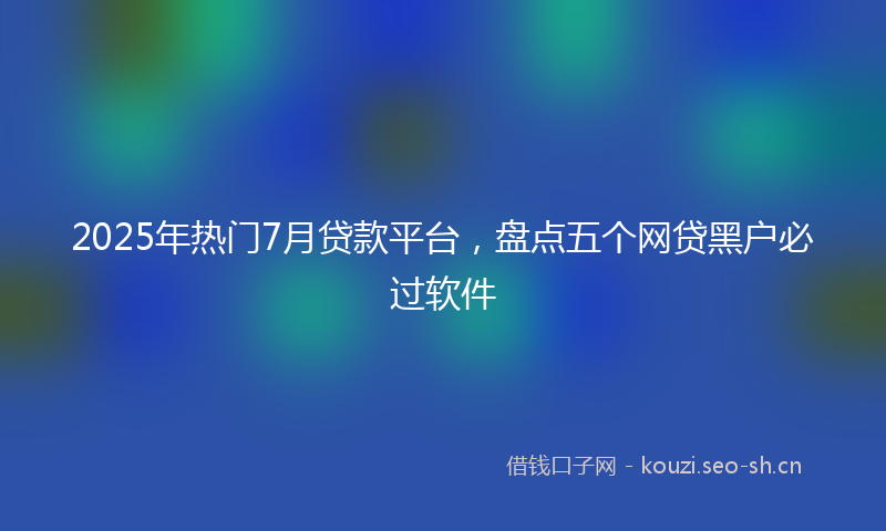 2025年热门7月贷款平台，盘点五个网贷黑户必过软件