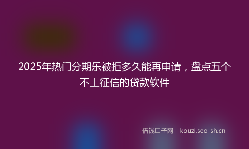2025年热门分期乐被拒多久能再申请，盘点五个不上征信的贷款软件