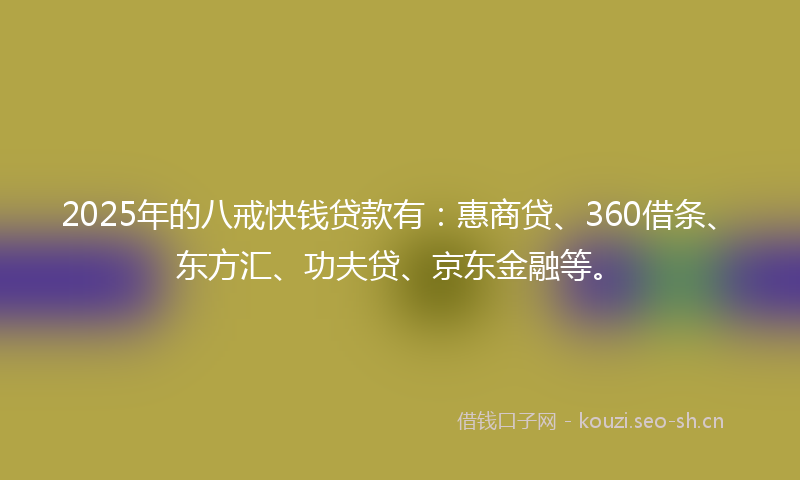 2025年的八戒快钱贷款有：惠商贷、360借条、东方汇、功夫贷、京东金融等。