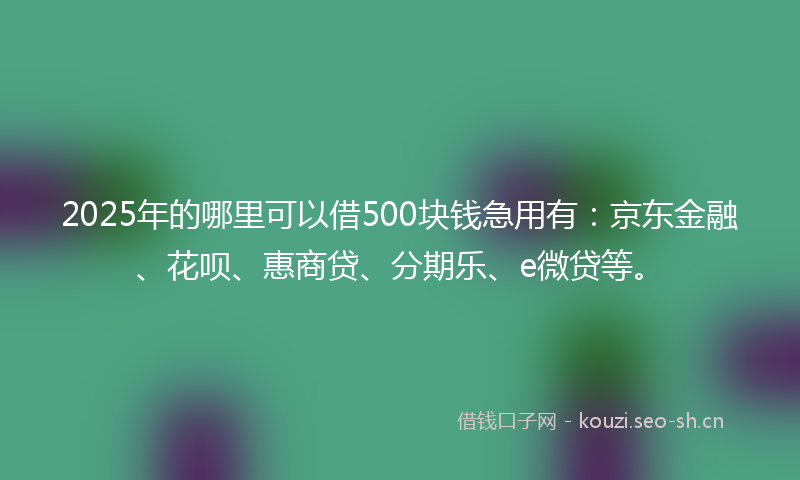 2025年的哪里可以借500块钱急用有：京东金融、花呗、惠商贷、分期乐、e微贷等。