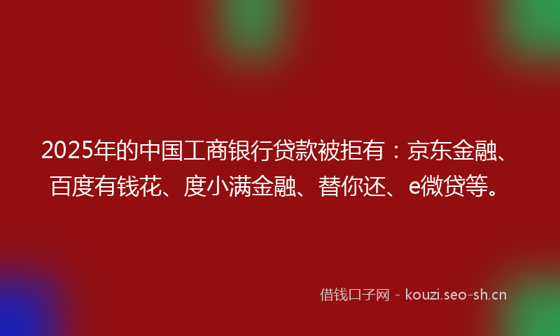 2025年的中国工商银行贷款被拒有：京东金融、百度有钱花、度小满金融、替你还、e微贷等。