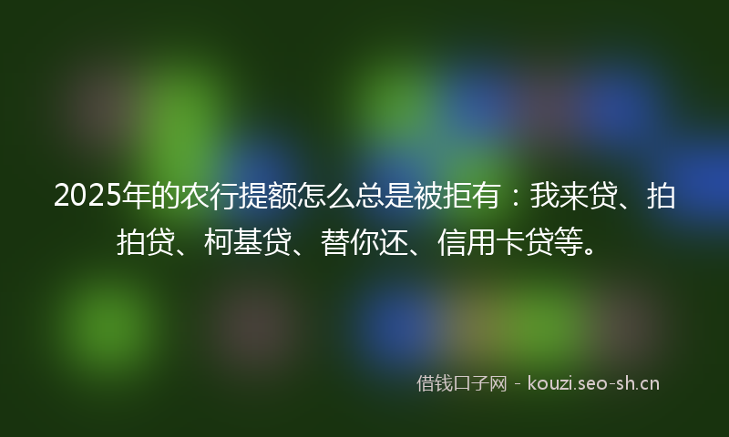 2025年的农行提额怎么总是被拒有：我来贷、拍拍贷、柯基贷、替你还、信用卡贷等。