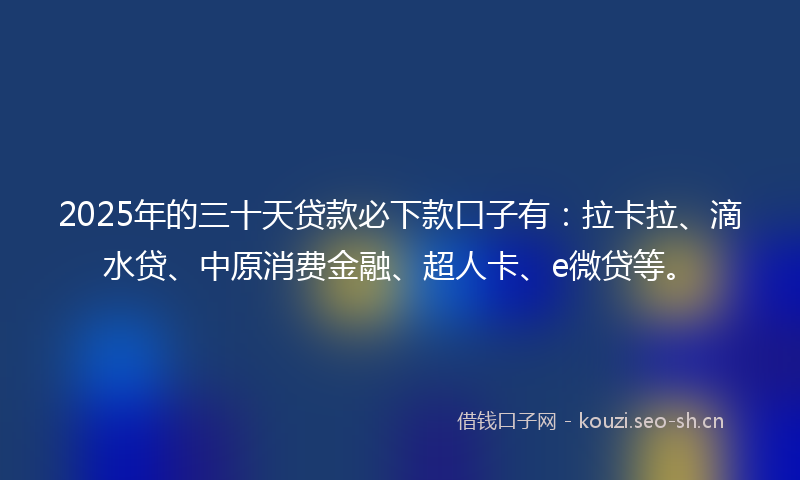 2025年的三十天贷款必下款口子有：拉卡拉、滴水贷、中原消费金融、超人卡、e微贷等。