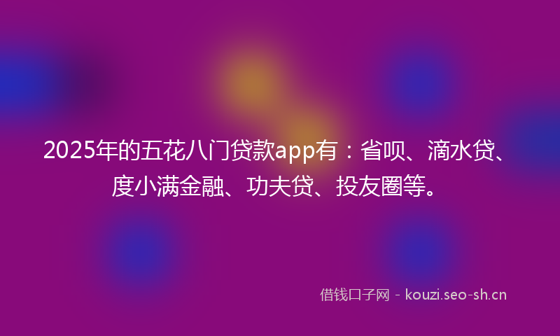2025年的五花八门贷款app有：省呗、滴水贷、度小满金融、功夫贷、投友圈等。
