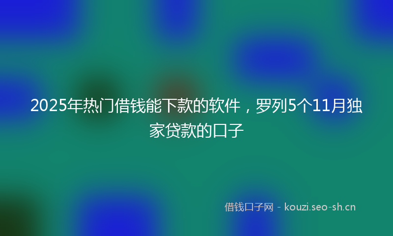 2025年热门借钱能下款的软件，罗列5个11月独家贷款的口子