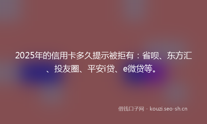 2025年的信用卡多久提示被拒有：省呗、东方汇、投友圈、平安i贷、e微贷等。