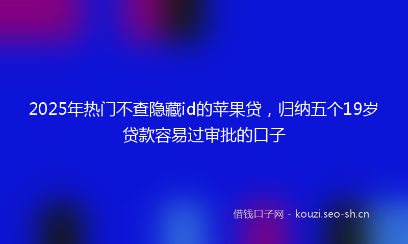 2025年热门不查隐藏id的苹果贷，归纳五个19岁贷款容易过审批的口子