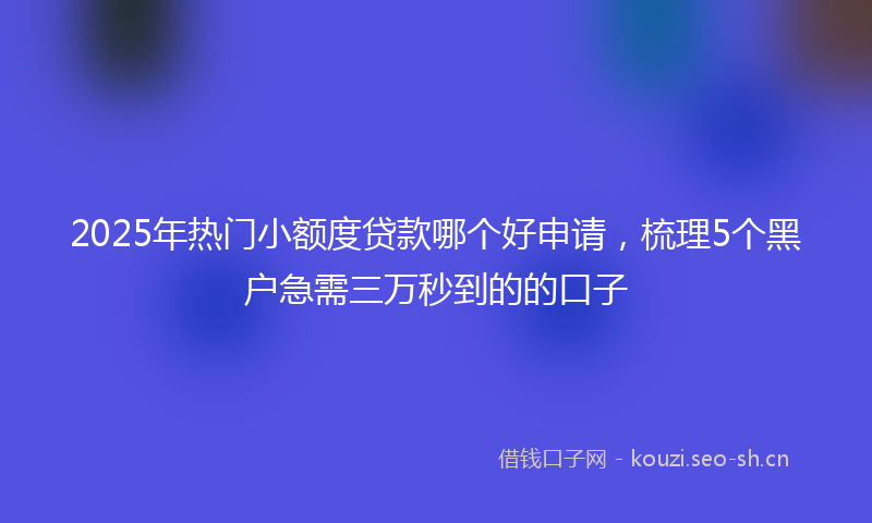 2025年热门小额度贷款哪个好申请，梳理5个黑户急需三万秒到的的口子