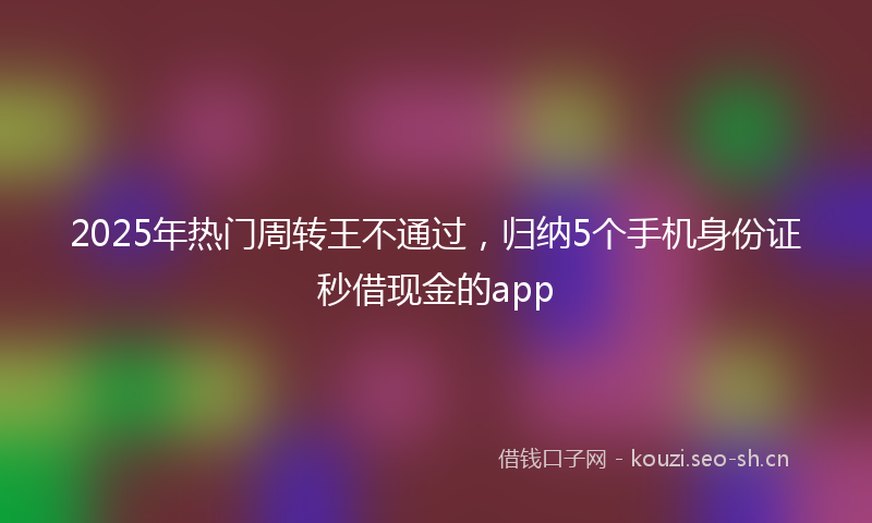 2025年热门周转王不通过，归纳5个手机身份证秒借现金的app