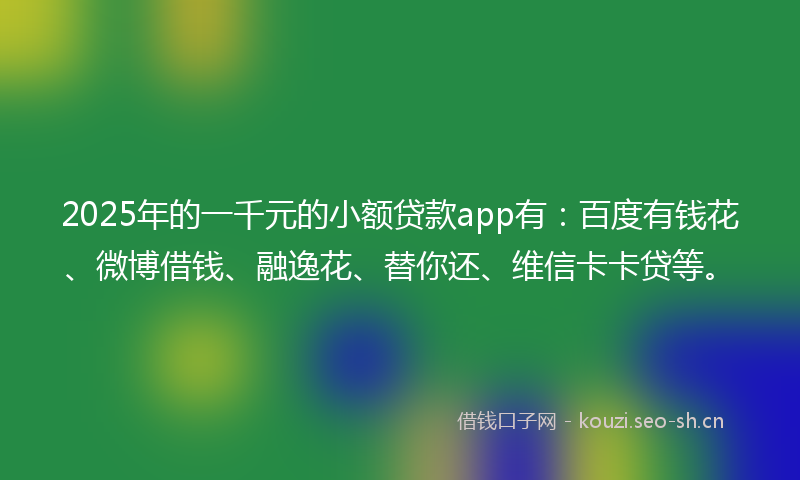 2025年的一千元的小额贷款app有：百度有钱花、微博借钱、融逸花、替你还、维信卡卡贷等。