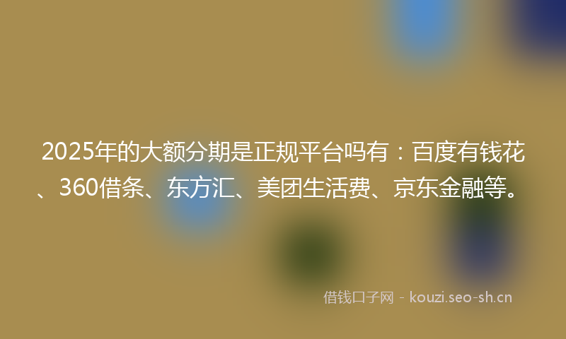 2025年的大额分期是正规平台吗有：百度有钱花、360借条、东方汇、美团生活费、京东金融等。