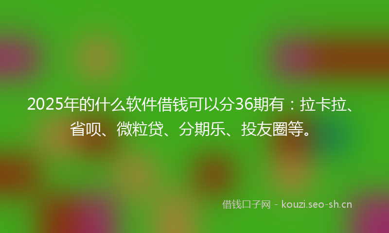 2025年的什么软件借钱可以分36期有：拉卡拉、省呗、微粒贷、分期乐、投友圈等。