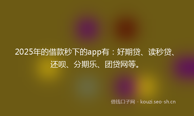 2025年的借款秒下的app有：好期贷、读秒贷、还呗、分期乐、团贷网等。