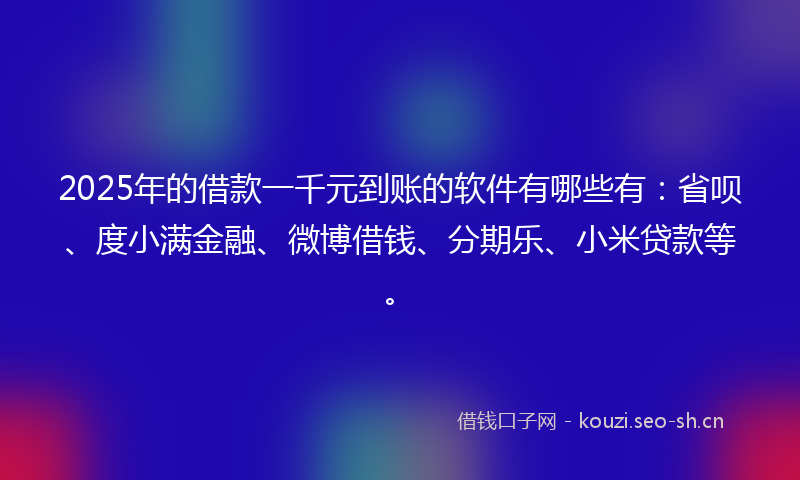 2025年的借款一千元到账的软件有哪些有：省呗、度小满金融、微博借钱、分期乐、小米贷款等。