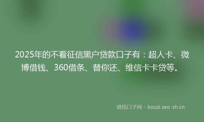2025年的不看征信黑户贷款口子有：超人卡、微博借钱、360借条、替你还、维信卡卡贷等。