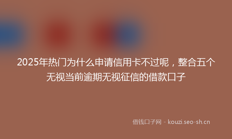 2025年热门为什么申请信用卡不过呢，整合五个无视当前逾期无视征信的借款口子