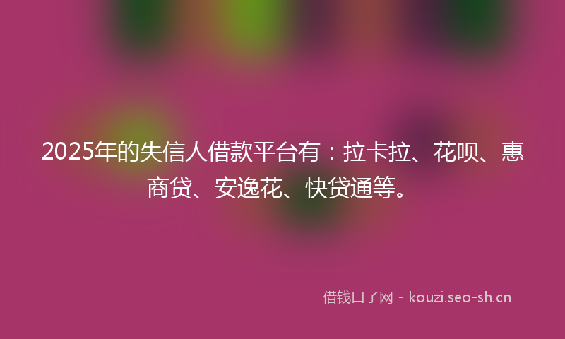 2025年的失信人借款平台有:拉卡拉、花呗、惠商贷、安逸花、快贷通等。