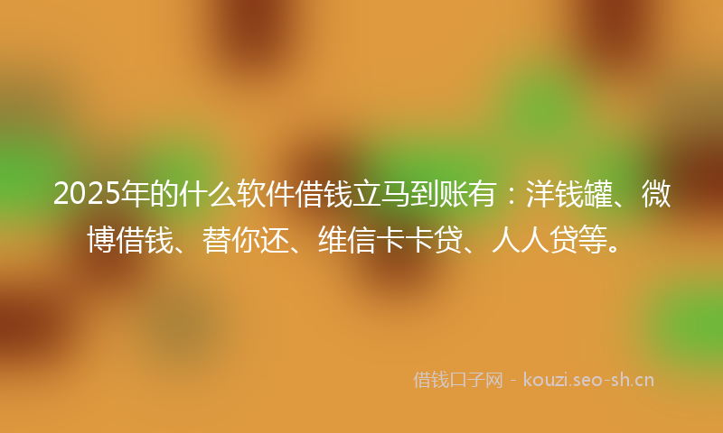 2025年的什么软件借钱立马到账有：洋钱罐、微博借钱、替你还、维信卡卡贷、人人贷等。