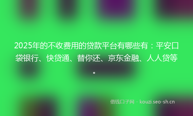 2025年的不收费用的贷款平台有哪些有：平安口袋银行、快贷通、替你还、京东金融、人人贷等。