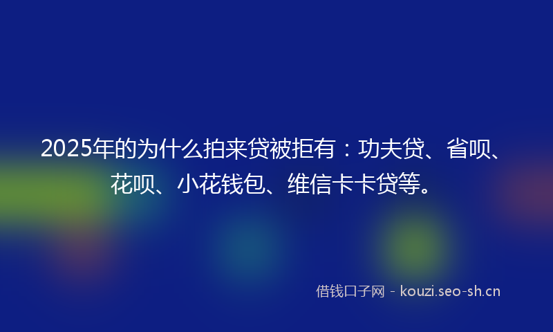 2025年的为什么拍来贷被拒有：功夫贷、省呗、花呗、小花钱包、维信卡卡贷等。