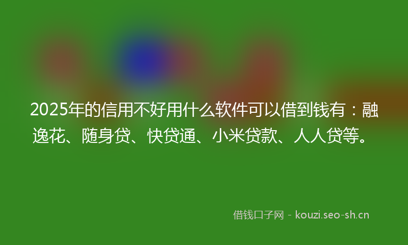2025年的信用不好用什么软件可以借到钱有:融逸花、随身贷、快贷通、小米贷款、人人贷等。