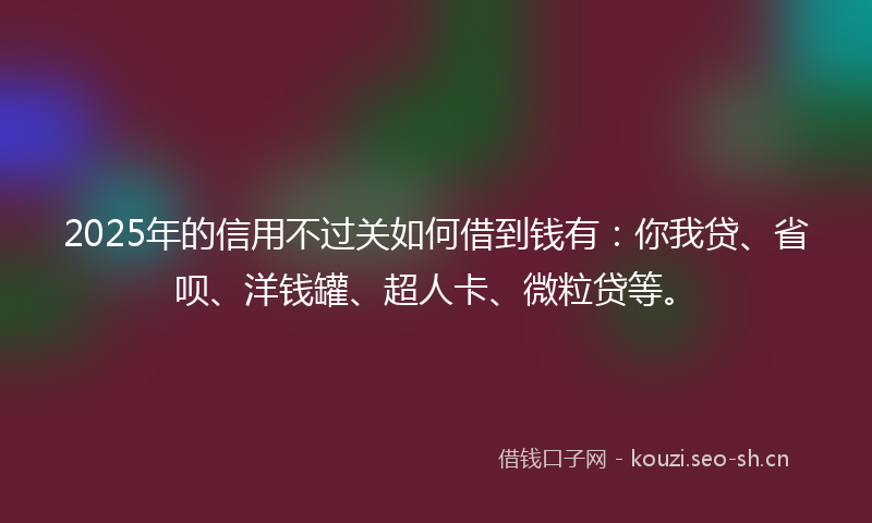 2025年的信用不过关如何借到钱有：你我贷、省呗、洋钱罐、超人卡、微粒贷等。