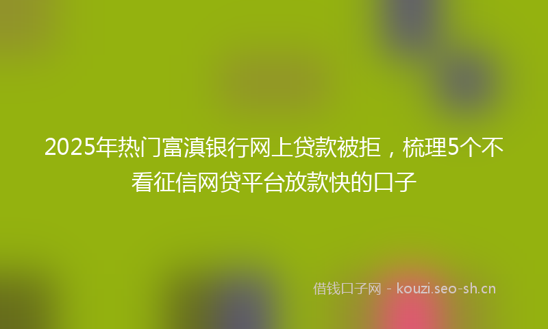 2025年热门富滇银行网上贷款被拒，梳理5个不看征信网贷平台放款快的口子