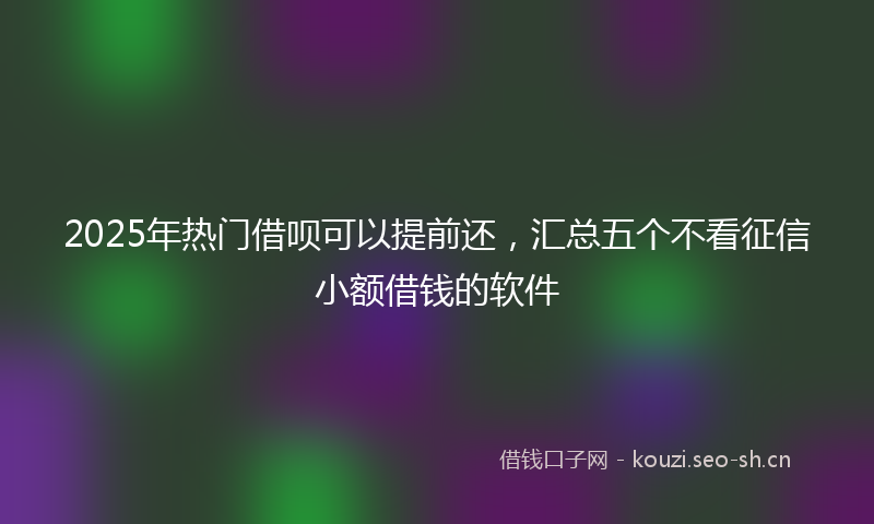 2025年热门借呗可以提前还，汇总五个不看征信小额借钱的软件